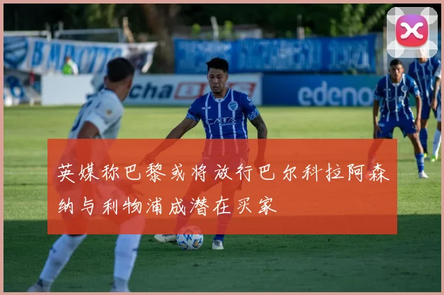 英媒称巴黎或将放行巴尔科拉阿森纳与利物浦成潜在买家