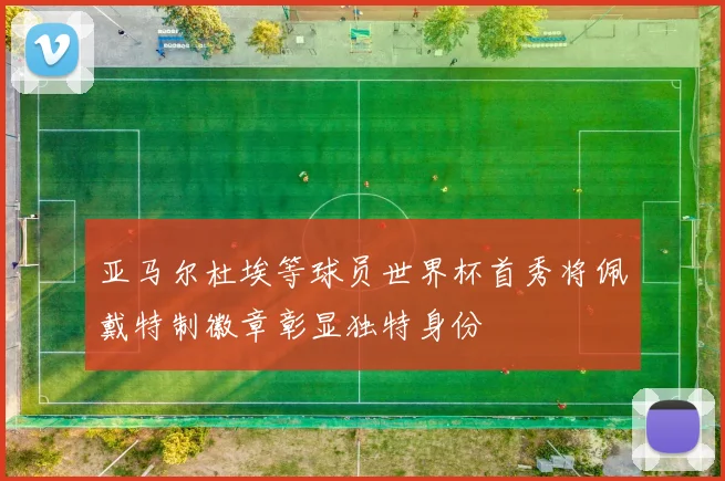 亚马尔杜埃等球员世界杯首秀将佩戴特制徽章彰显独特身份