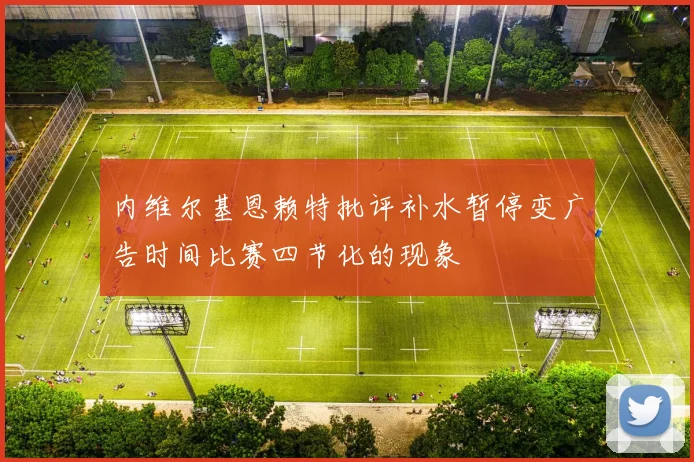 内维尔基恩赖特批评补水暂停变广告时间比赛四节化的现象