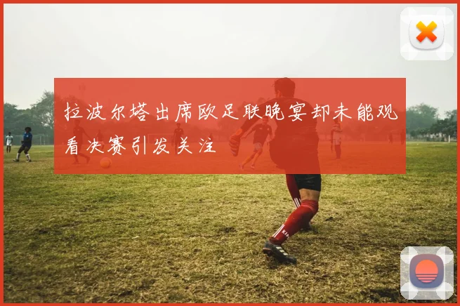 拉波尔塔出席欧足联晚宴却未能观看决赛引发关注