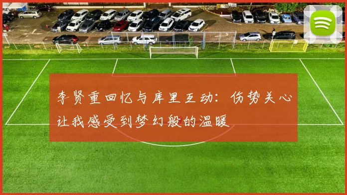李贤重回忆与库里互动：伤势关心让我感受到梦幻般的温暖