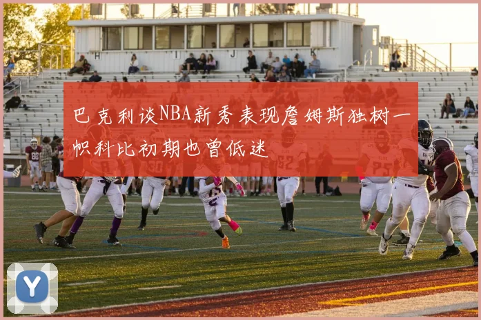 巴克利谈NBA新秀表现詹姆斯独树一帜科比初期也曾低迷
