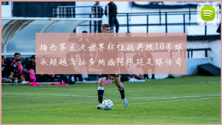 梅西第五次世界杯征战再披10号球衣超越马拉多纳成阿根廷足球传奇